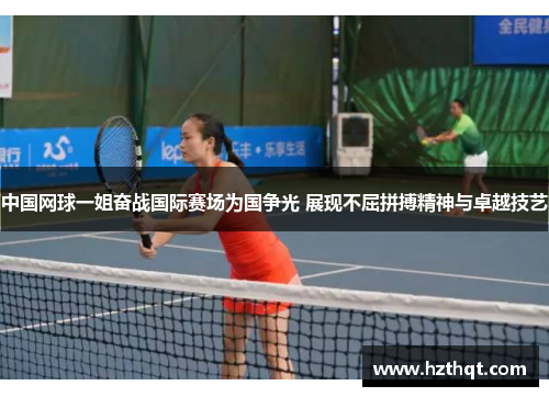 中国网球一姐奋战国际赛场为国争光 展现不屈拼搏精神与卓越技艺