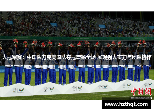大冠军赛：中国队力克美国队夺冠震撼全场 展现强大实力与团队协作