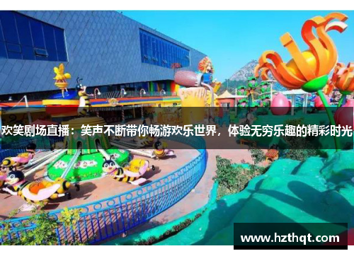 欢笑剧场直播：笑声不断带你畅游欢乐世界，体验无穷乐趣的精彩时光