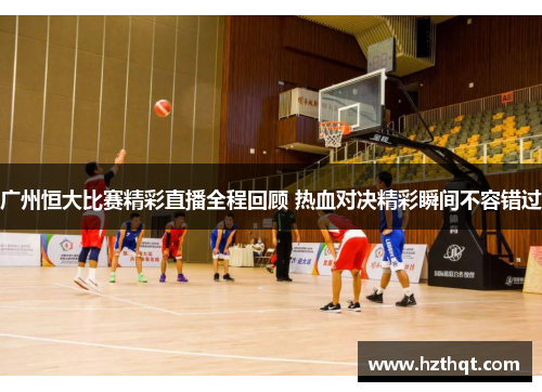 广州恒大比赛精彩直播全程回顾 热血对决精彩瞬间不容错过