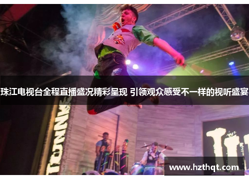 珠江电视台全程直播盛况精彩呈现 引领观众感受不一样的视听盛宴