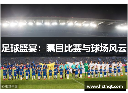 足球盛宴：瞩目比赛与球场风云